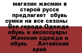 магазин жасмин в старой руссе предлагает  обувь сумки на все сезоны  - Все города Одежда, обувь и аксессуары » Женская одежда и обувь   . Алтайский край